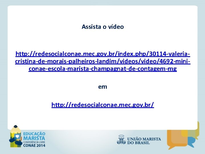 Assista o vídeo http: //redesocialconae. mec. gov. br/index. php/30114 -valeriacristina-de-morais-palheiros-landim/videos/video/4692 -miniconae-escola-marista-champagnat-de-contagem-mg em http: //redesocialconae.