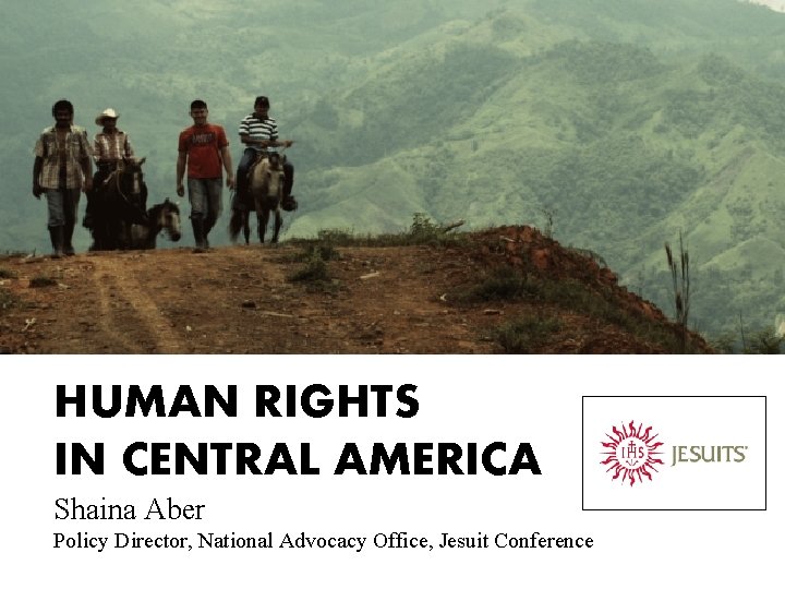 HUMAN RIGHTS IN CENTRAL AMERICA Shaina Aber Policy Director, National Advocacy Office, Jesuit Conference