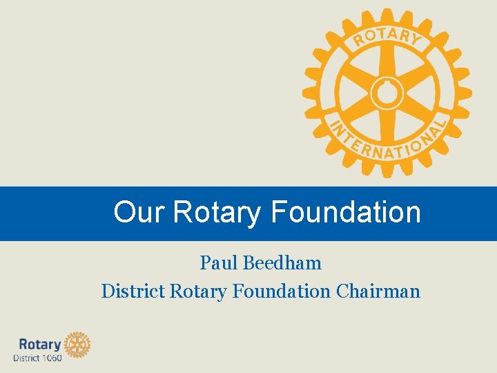 Our Rotary Foundation Paul Beedham District Rotary Foundation Chairman 