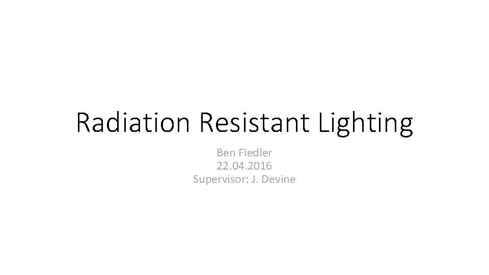 Radiation Resistant Lighting Ben Fiedler 22. 04. 2016 Supervisor: J. Devine 