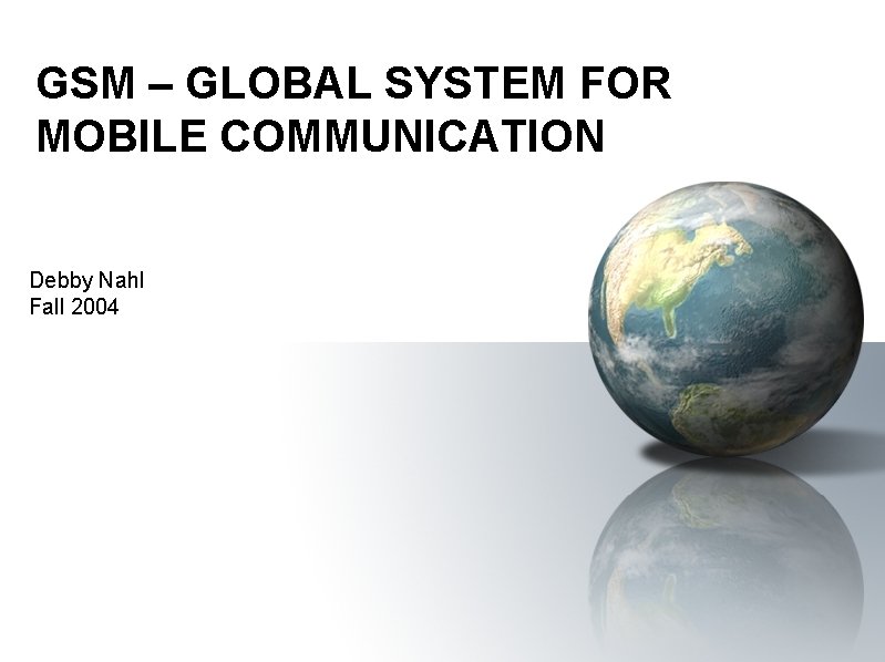 GSM – GLOBAL SYSTEM FOR MOBILE COMMUNICATION Debby Nahl Fall 2004 