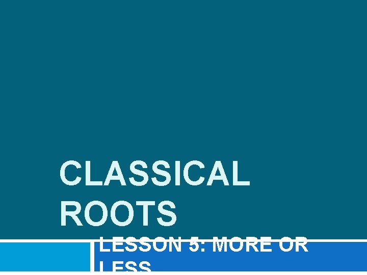 CLASSICAL ROOTS LESSON 5: MORE OR 