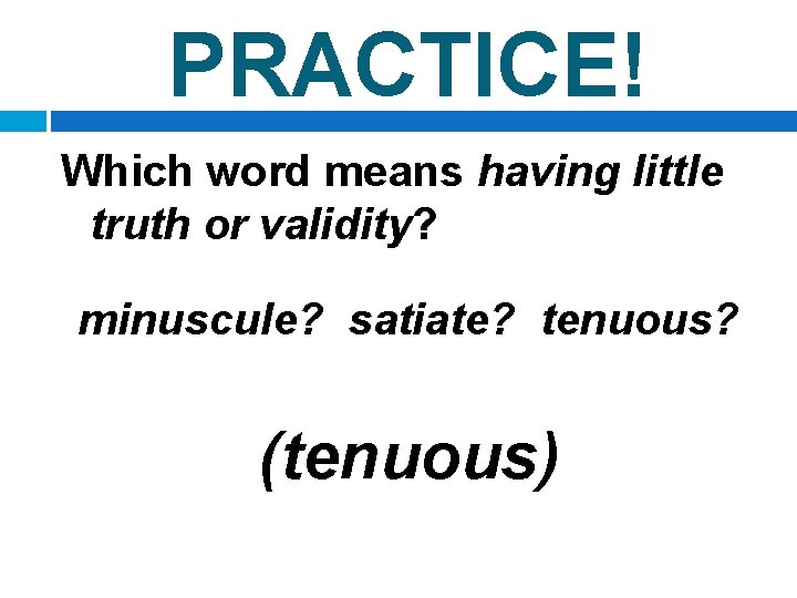 PRACTICE! Which word means having little truth or validity? minuscule? satiate? tenuous? (tenuous) 