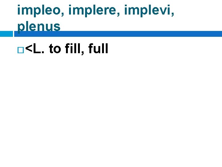 impleo, implere, implevi, plenus <L. to fill, full 