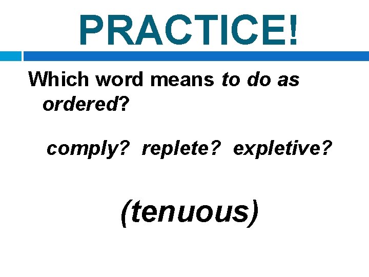 PRACTICE! Which word means to do as ordered? comply? replete? expletive? (tenuous) 