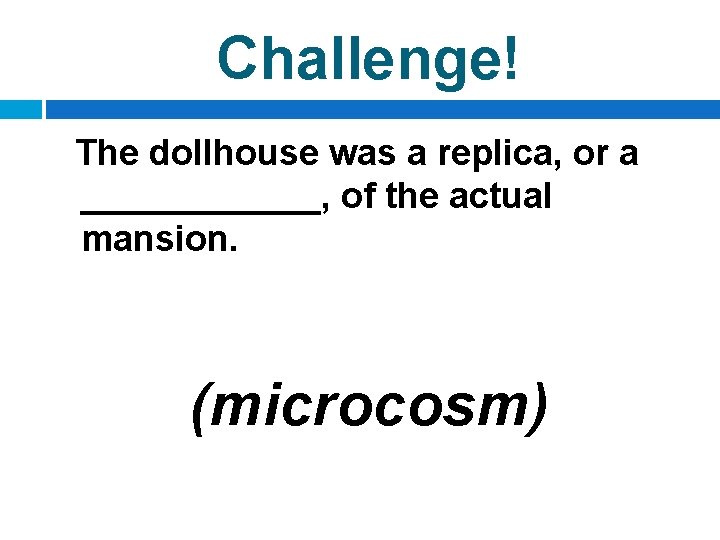 Challenge! The dollhouse was a replica, or a ______, of the actual mansion. (microcosm)
