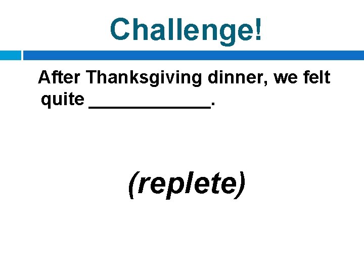 Challenge! After Thanksgiving dinner, we felt quite ______. (replete) 