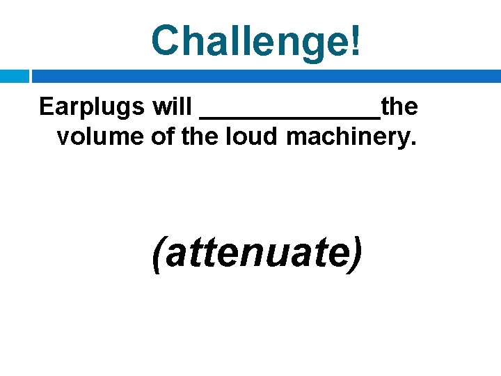 Challenge! Earplugs will _______the volume of the loud machinery. (attenuate) 
