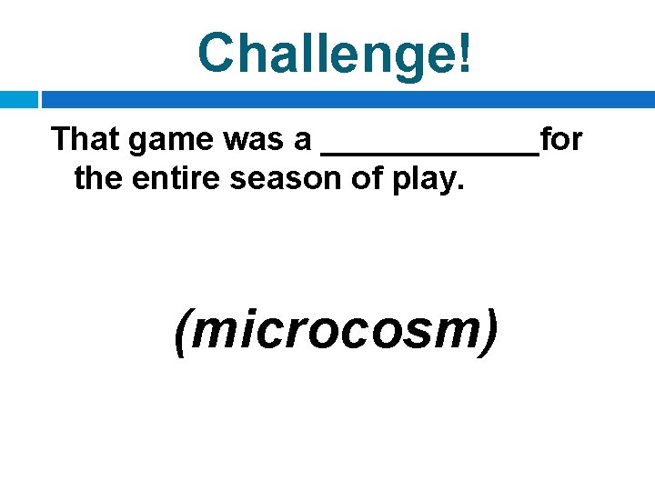 Challenge! That game was a ______for the entire season of play. (microcosm) 