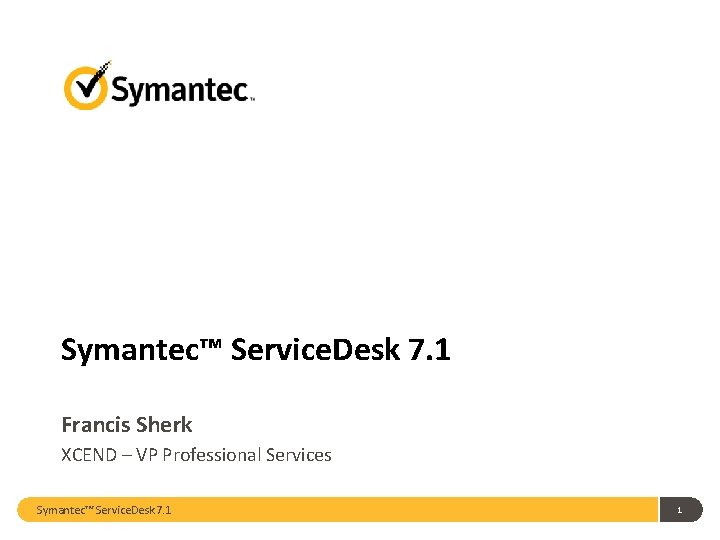 Symantec™ Service. Desk 7. 1 Francis Sherk XCEND – VP Professional Services Symantec™ Service. Symantec™ Service. Desk 7. 1 Francis Sherk XCEND – VP Professional Services Symantec™ Service.