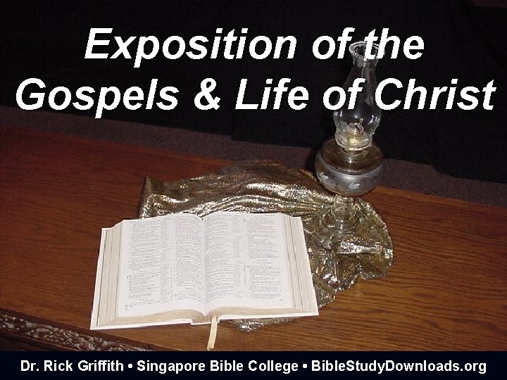 Exposition of the Gospels & Life of Christ Dr. Rick Griffith • Singapore Bible