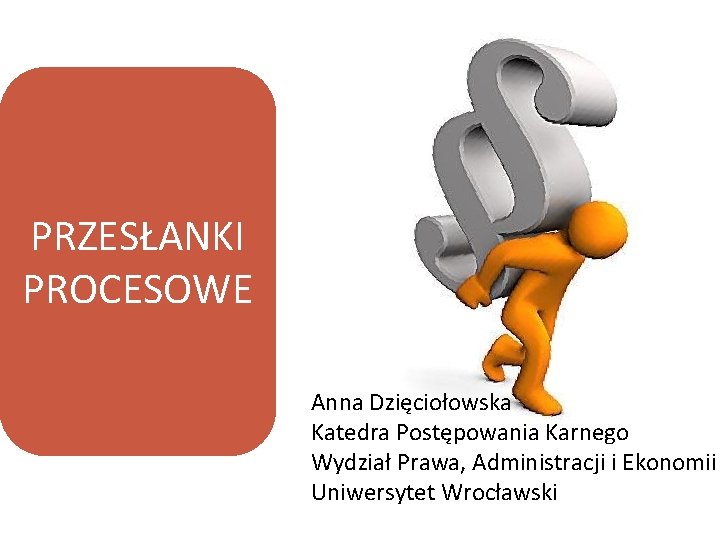 PRZESŁANKI PROCESOWE Anna Dzięciołowska Katedra Postępowania Karnego Wydział Prawa, Administracji i Ekonomii Uniwersytet Wrocławski
