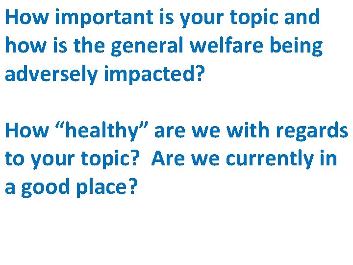 How important is your topic and how is the general welfare being adversely impacted? How important is your topic and how is the general welfare being adversely impacted?