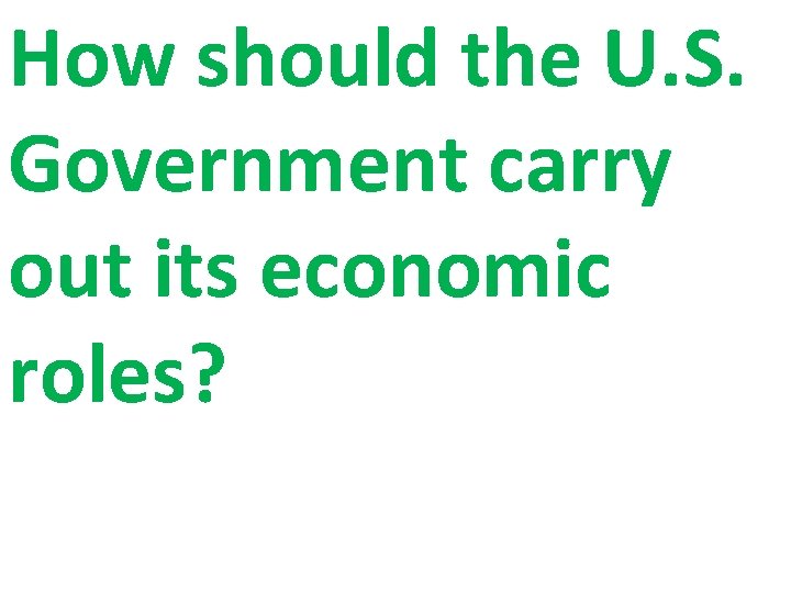How should the U. S. Government carry out its economic roles? How should the U. S. Government carry out its economic roles?