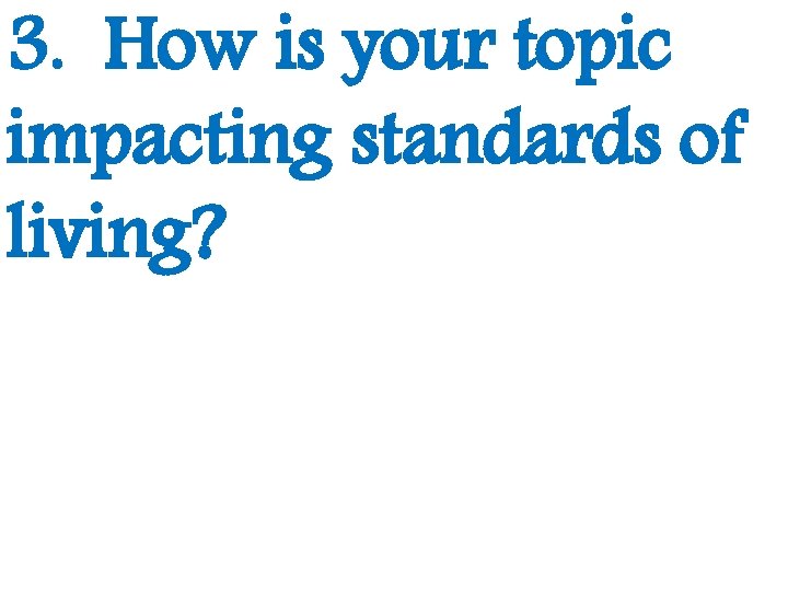 3. How is your topic impacting standards of living? 