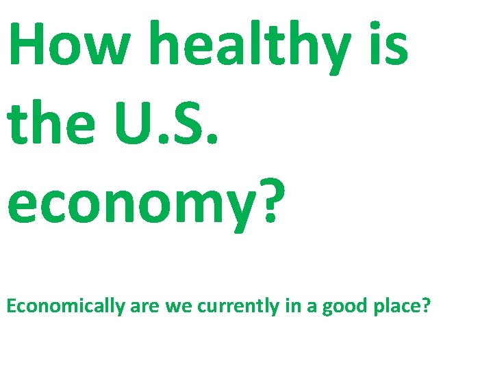 How healthy is the U. S. economy? Economically are we currently in a good How healthy is the U. S. economy? Economically are we currently in a good