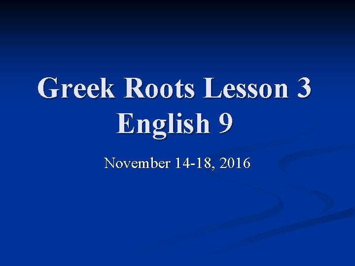 Greek Roots Lesson 3 English 9 November 14 -18, 2016 