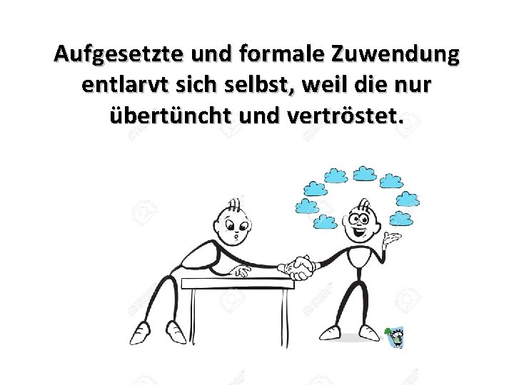 Aufgesetzte und formale Zuwendung entlarvt sich selbst, weil die nur übertüncht und vertröstet. 