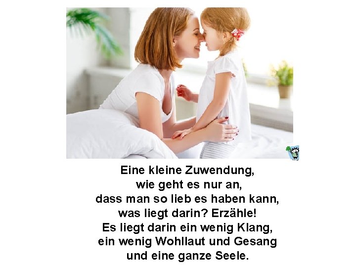 Eine kleine Zuwendung, wie geht es nur an, dass man so lieb es haben