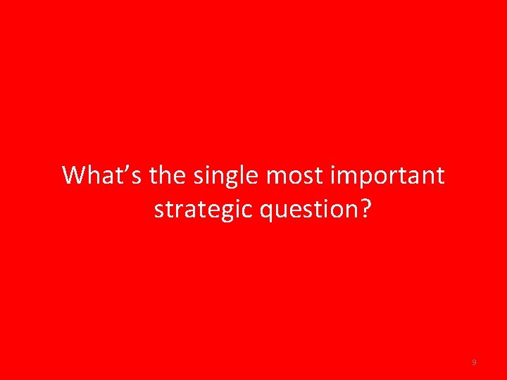 What’s the single most important strategic question? 9 