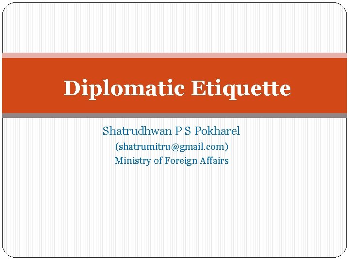 Diplomatic Etiquette Shatrudhwan P S Pokharel (shatrumitru@gmail. com) Ministry of Foreign Affairs Diplomatic Etiquette Shatrudhwan P S Pokharel (shatrumitru@gmail. com) Ministry of Foreign Affairs