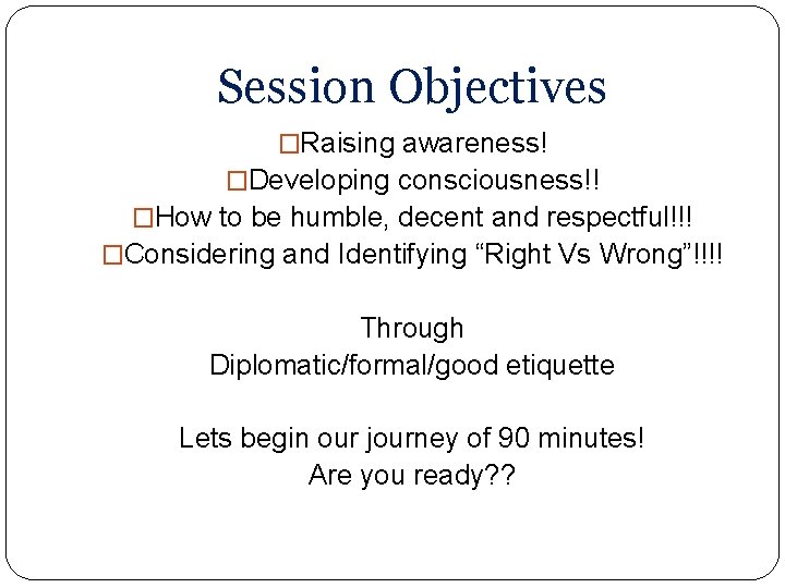 Session Objectives �Raising awareness! �Developing consciousness!! �How to be humble, decent and respectful!!! �Considering Session Objectives �Raising awareness! �Developing consciousness!! �How to be humble, decent and respectful!!! �Considering