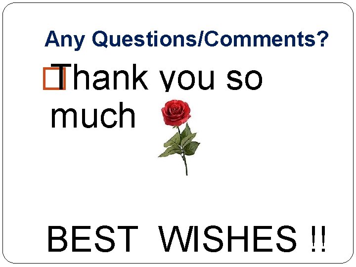 Any Questions/Comments? � Thank you so much! BEST WISHES !! Any Questions/Comments? � Thank you so much! BEST WISHES !!