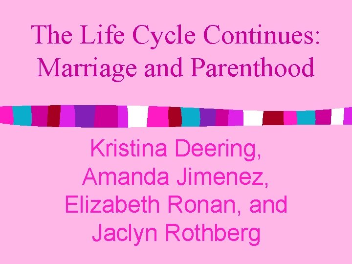 The Life Cycle Continues: Marriage and Parenthood Kristina Deering, Amanda Jimenez, Elizabeth Ronan, and