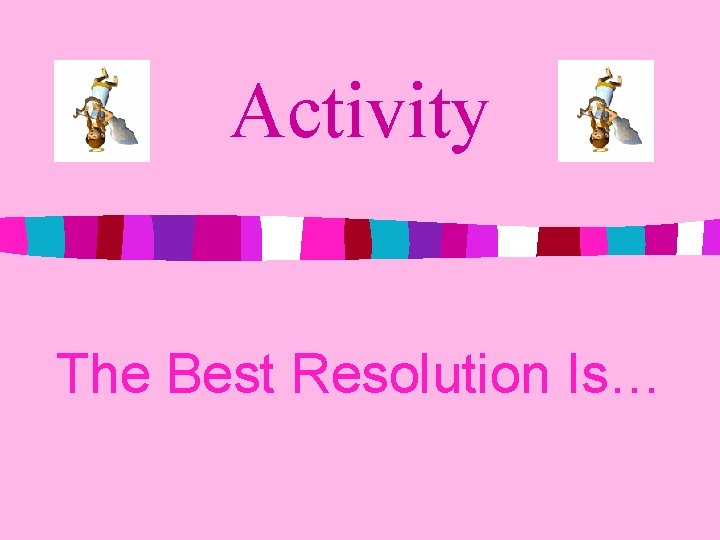 Activity The Best Resolution Is… 