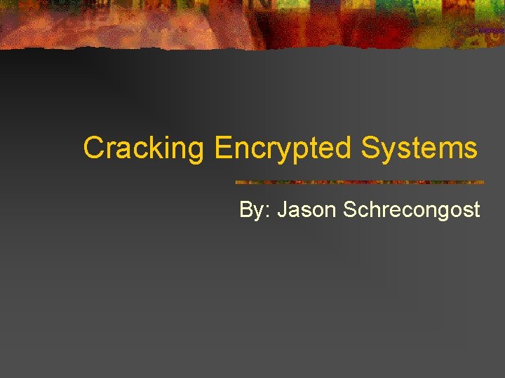 Cracking Encrypted Systems By: Jason Schrecongost 