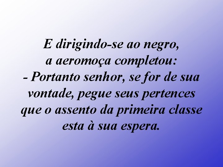 E dirigindo-se ao negro, a aeromoça completou: - Portanto senhor, se for de sua