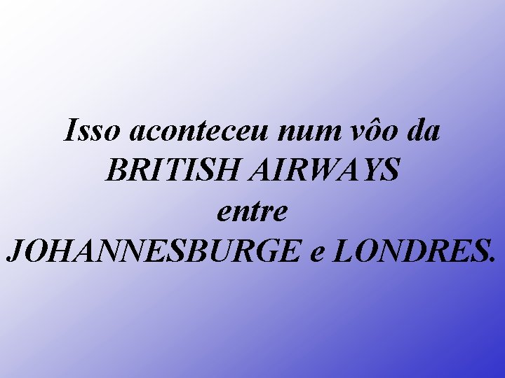 Isso aconteceu num vôo da BRITISH AIRWAYS entre JOHANNESBURGE e LONDRES. 