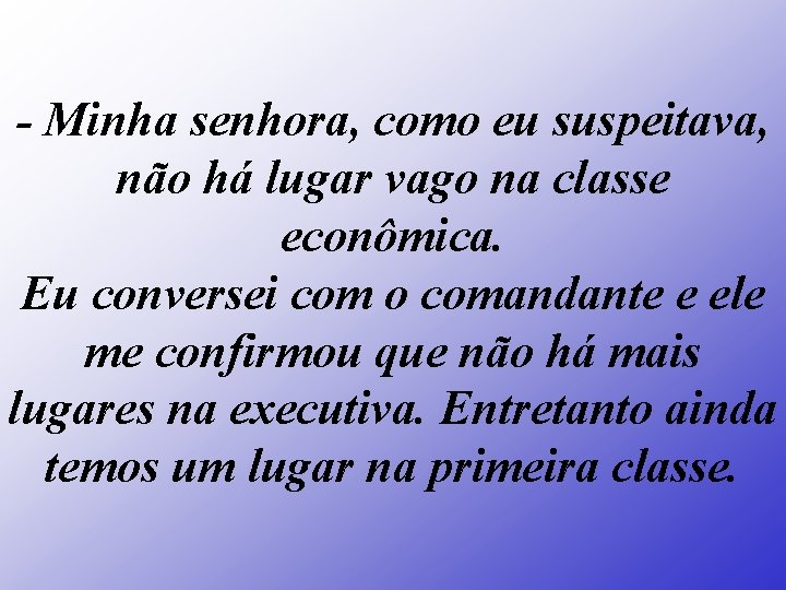 - Minha senhora, como eu suspeitava, não há lugar vago na classe econômica. Eu