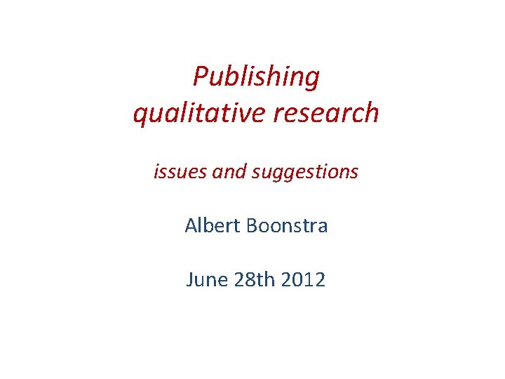 Publishing qualitative research issues and suggestions Albert Boonstra June 28 th 2012 