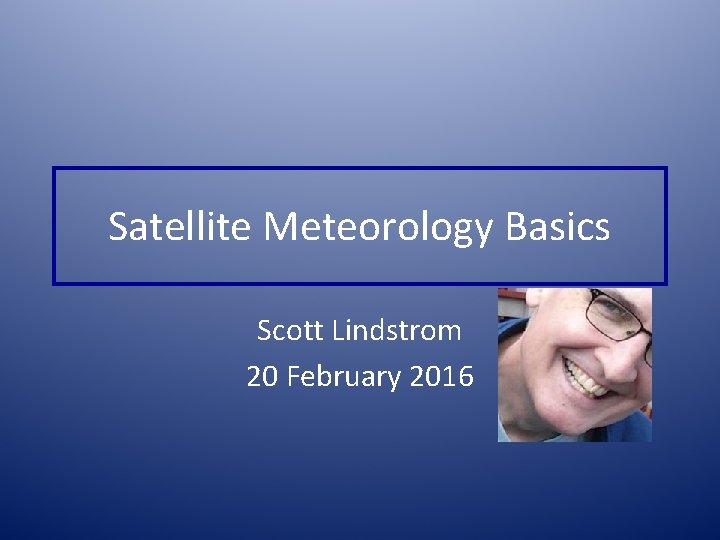 Satellite Meteorology Basics Scott Lindstrom 20 February 2016 