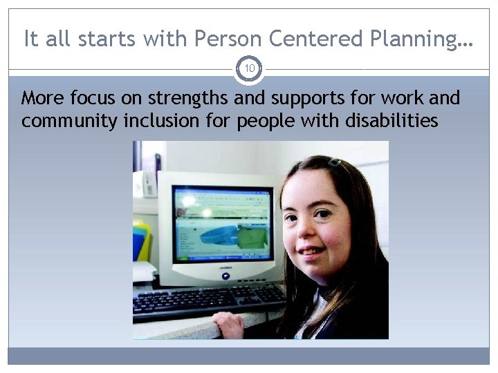 It all starts with Person Centered Planning… 10 More focus on strengths and supports