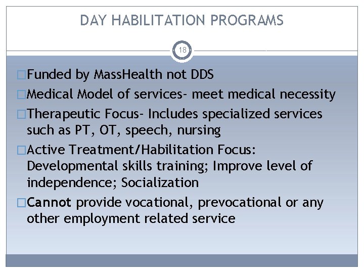 DAY HABILITATION PROGRAMS 18 �Funded by Mass. Health not DDS �Medical Model of services-