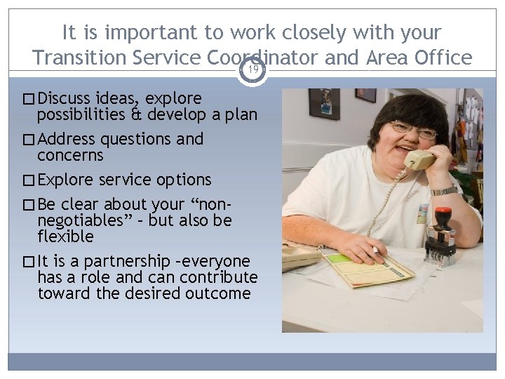 It is important to work closely with your Transition Service Coordinator and Area Office