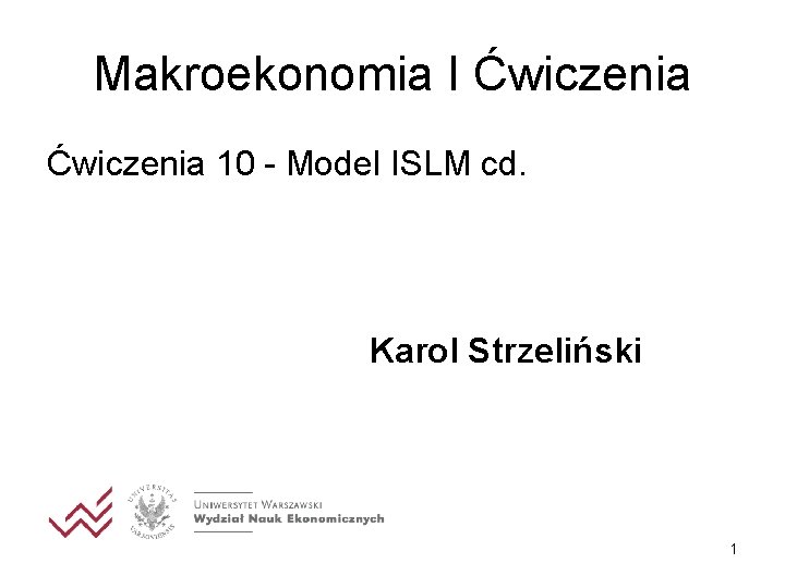 Makroekonomia I Ćwiczenia 10 - Model ISLM cd. Karol Strzeliński 1 