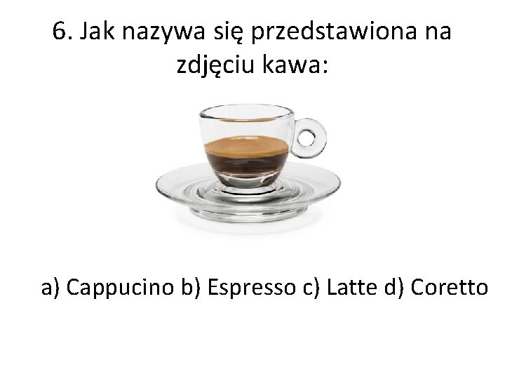 6. Jak nazywa się przedstawiona na zdjęciu kawa: a) Cappucino b) Espresso c) Latte