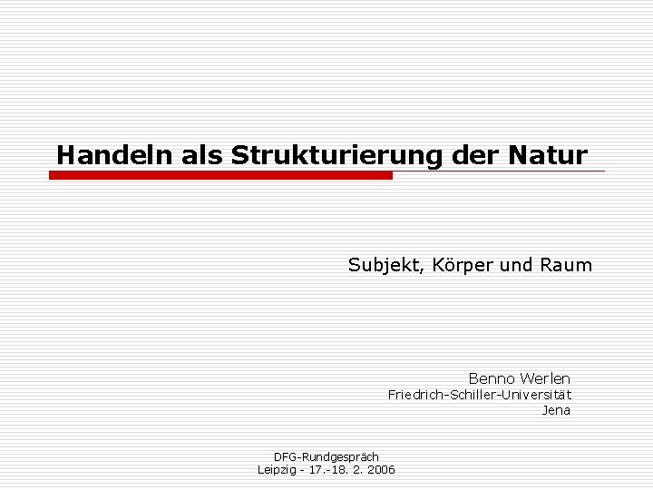 Handeln als Strukturierung der Natur Subjekt, Körper und Raum Benno Werlen Friedrich-Schiller-Universität Jena DFG-Rundgespräch