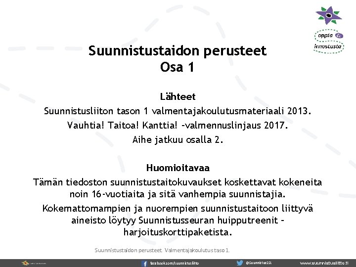 Suunnistustaidon perusteet Osa 1 Lähteet Suunnistusliiton tason 1 valmentajakoulutusmateriaali 2013. Vauhtia! Taitoa! Kanttia! –valmennuslinjaus