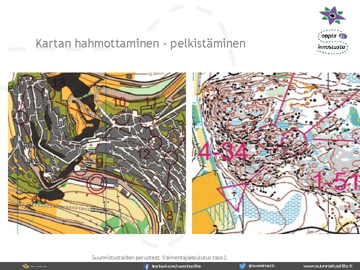 Kartan hahmottaminen - pelkistäminen Suunnistustaidon perusteet. Valmentajakoulutus taso 1. facebook. com/suunnistusliitto @Suunnistus. SSL www.