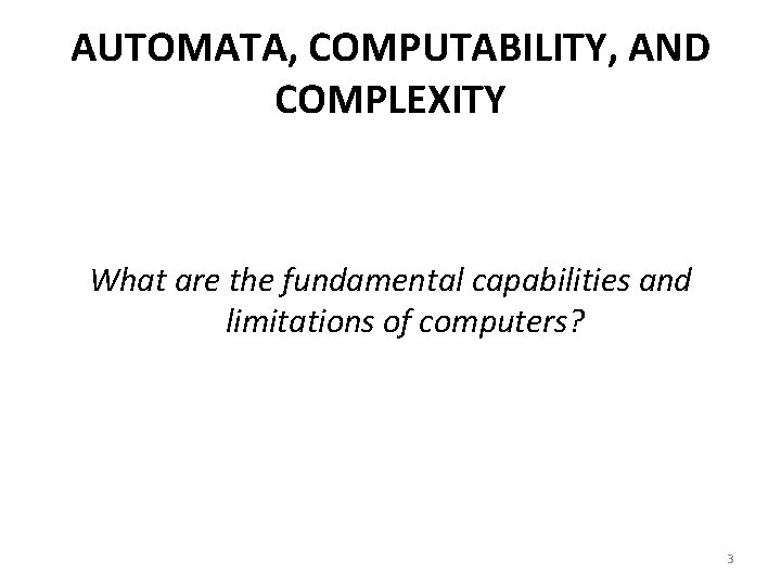 AUTOMATA, COMPUTABILITY, AND COMPLEXITY What are the fundamental capabilities and limitations of computers? 3
