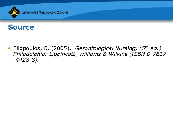 Source • Eliopoulos, C. (2005). Gerontological Nursing, (6 th ed. ). Philadelphia: Lippincott, Williams