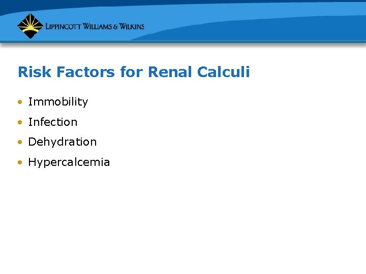 Risk Factors for Renal Calculi • Immobility • Infection • Dehydration • Hypercalcemia 