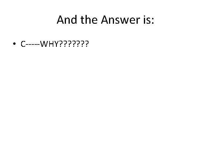 And the Answer is: • C-----WHY? ? ? ? 