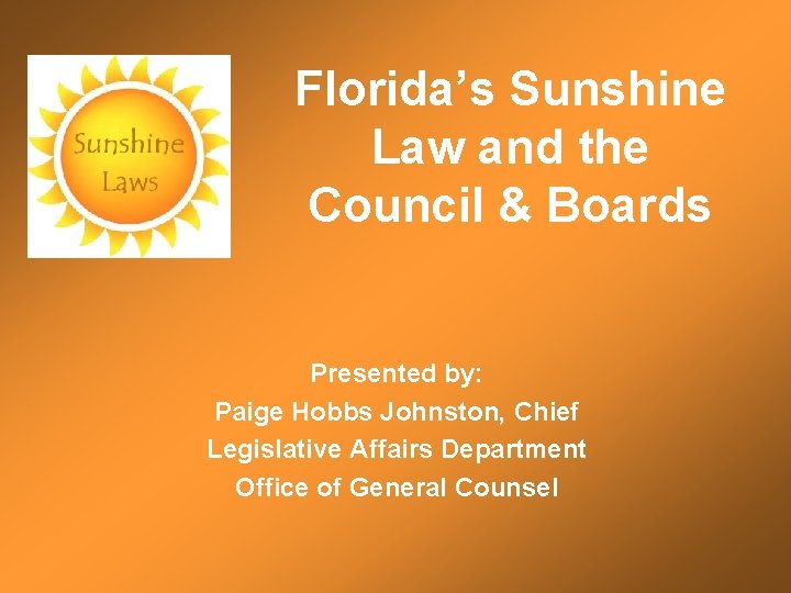 Florida’s Sunshine Law and the Council & Boards Presented by: Paige Hobbs Johnston, Chief