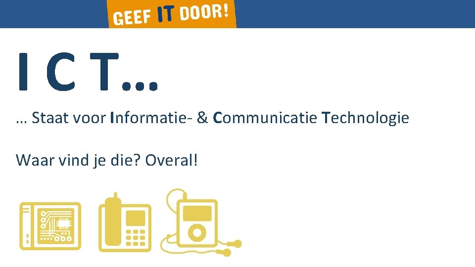 I C T… … Staat voor Informatie- & Communicatie Technologie Waar vind je die?