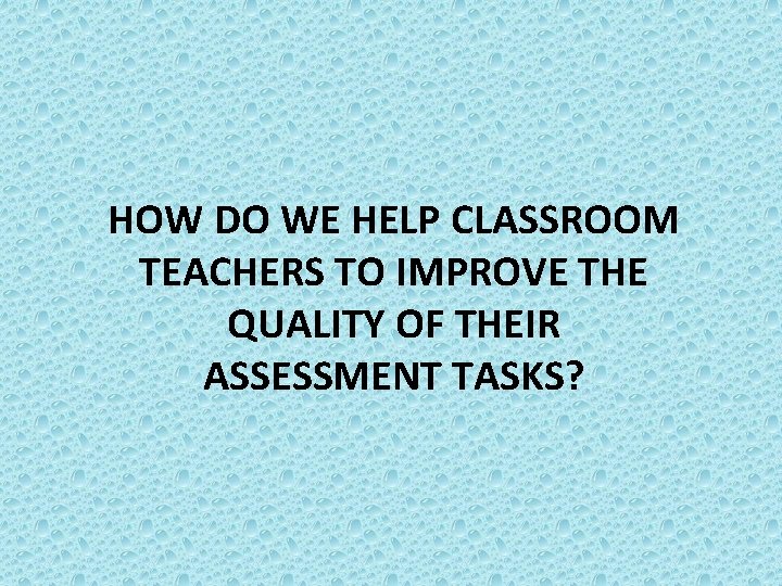 HOW DO WE HELP CLASSROOM TEACHERS TO IMPROVE THE QUALITY OF THEIR ASSESSMENT TASKS?